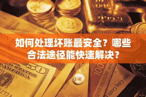 北京如何处理坏账最安全？哪些合法途径能快速解决？
