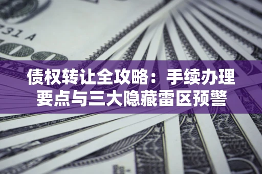 北京债权转让全攻略：手续办理要点与三大隐藏雷区预警