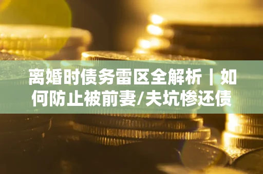 北京离婚时债务雷区全解析｜如何防止被前妻/夫坑惨还债？