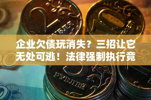北京企业欠债玩消失？三招让它无处可逃！法律强制执行竟比讨债公司还狠？