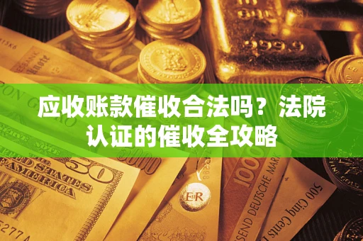 北京应收账款催收合法吗？法院认证的催收全攻略