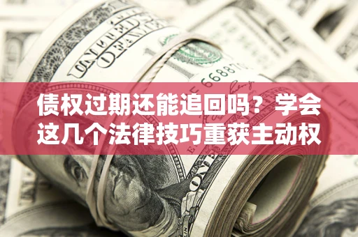 北京债权过期还能追回吗？学会这几个法律技巧重获主动权