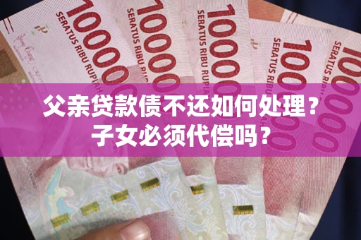 北京父亲贷款债不还如何处理？子女必须代偿吗？