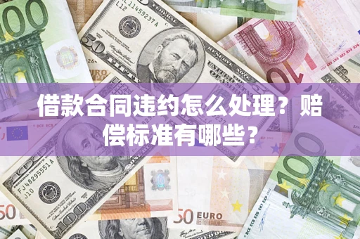 北京借款合同违约怎么处理？赔偿标准有哪些？