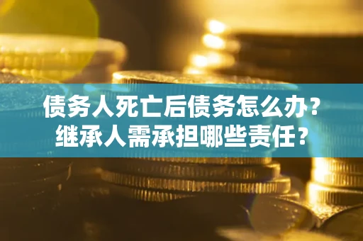 北京债务人死亡后债务怎么办？继承人需承担哪些责任？