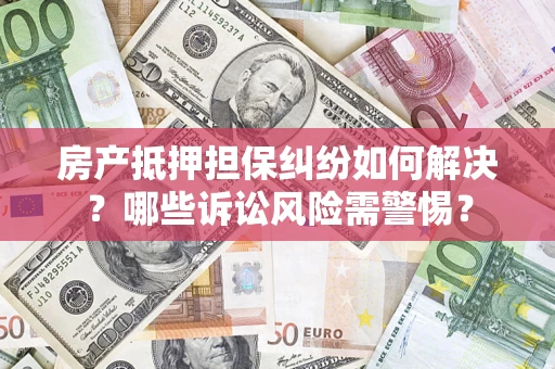 北京房产抵押担保纠纷如何解决？哪些诉讼风险需警惕？