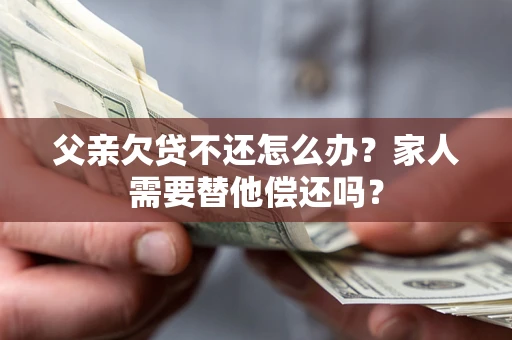 北京父亲欠贷不还怎么办？家人需要替他偿还吗？