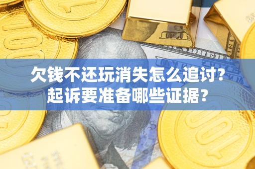 北京欠钱不还玩消失怎么追讨？起诉要准备哪些证据？