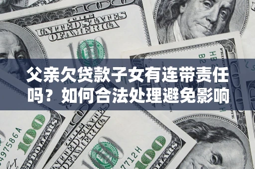 北京父亲欠贷款子女有连带责任吗？如何合法处理避免影响？