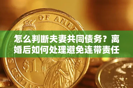北京怎么判断夫妻共同债务？离婚后如何处理避免连带责任？