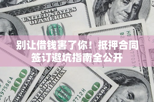 北京别让借钱害了你！抵押合同签订避坑指南全公开