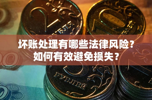 北京坏账处理有哪些法律风险？如何有效避免损失？